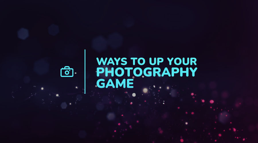 Ten Ways You Can Up Your Photography Game Right Now